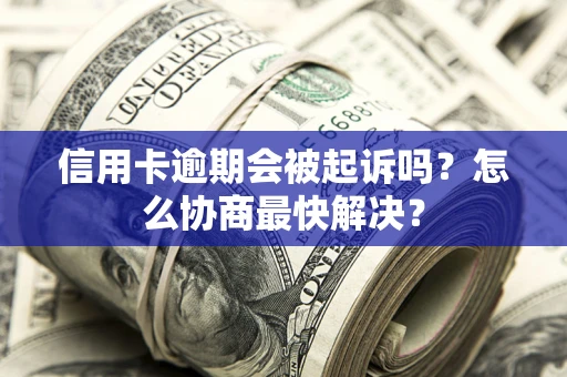 济南信用卡逾期会被起诉吗？怎么协商最快解决？