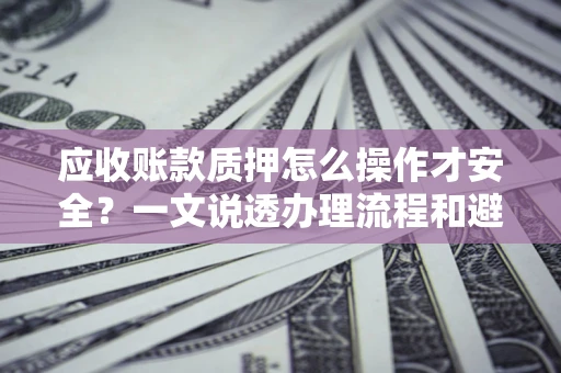 济南应收账款质押怎么操作才安全？一文说透办理流程和避险绝招
